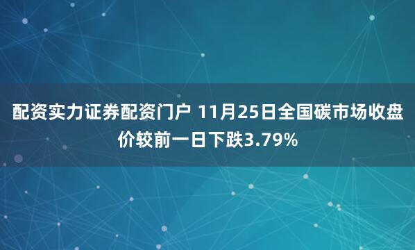 配资实力证券配资门户 11月25日全国碳市场收盘价较前一日下跌3.79%