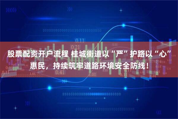 股票配资开户流程 桂城街道以“严”护路以“心”惠民,持续筑牢道路环境安全防线!