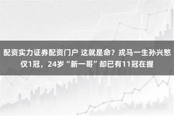 配资实力证券配资门户 这就是命？戎马一生孙兴慜仅1冠，24岁“新一哥”却已有11冠在握