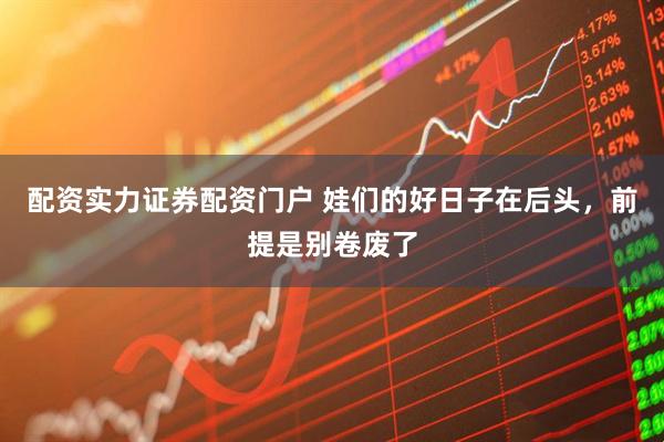 配资实力证券配资门户 娃们的好日子在后头，前提是别卷废了