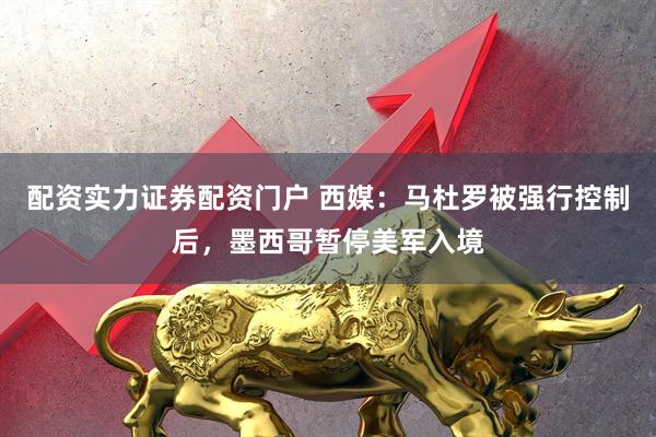 配资实力证券配资门户 西媒:马杜罗被强行控制后,墨西哥暂停美军入境