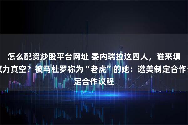 怎么配资炒股平台网址 委内瑞拉这四人，谁来填补权力真空？被马杜罗称为“老虎”的她：邀美制定合作议程