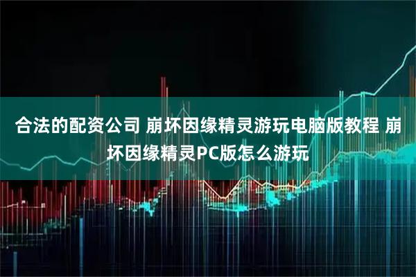 合法的配资公司 崩坏因缘精灵游玩电脑版教程 崩坏因缘精灵PC版怎么游玩
