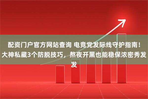 配资门户官方网站查询 电竞党发际线守护指南！大神私藏3个防脱技巧，熬夜开黑也能稳保浓密秀发