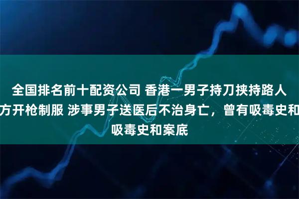 全国排名前十配资公司 香港一男子持刀挟持路人被警方开枪制服 涉事男子送医后不治身亡，曾有吸毒史和案底