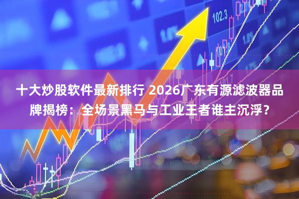 十大炒股软件最新排行 2026广东有源滤波器品牌揭榜：全场景黑马与工业王者谁主沉浮？