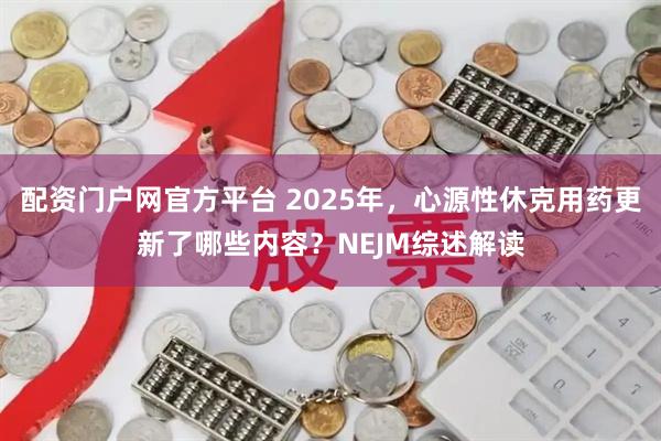 配资门户网官方平台 2025年，心源性休克用药更新了哪些内容？NEJM综述解读
