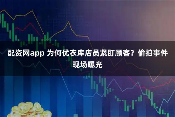 配资网app 为何优衣库店员紧盯顾客？偷拍事件现场曝光