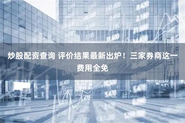 炒股配资查询 评价结果最新出炉！三家券商这一费用全免