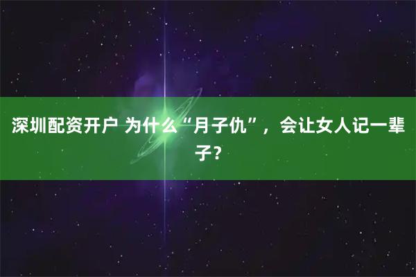 深圳配资开户 为什么“月子仇”,会让女人记一辈子?