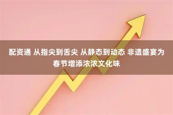 配资通 从指尖到舌尖 从静态到动态 非遗盛宴为春节增添浓浓文化味