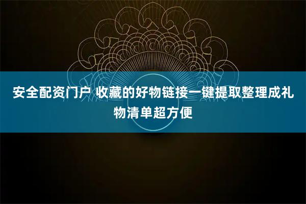 安全配资门户 收藏的好物链接一键提取整理成礼物清单超方便