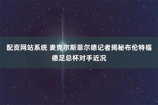 配资网站系统 麦克尔斯菲尔德记者揭秘布伦特福德足总杯对手近况