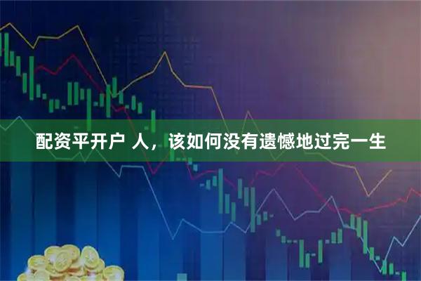 配资平开户 人，该如何没有遗憾地过完一生