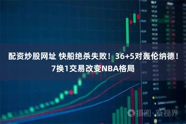 配资炒股网址 快船绝杀失败！36+5对轰伦纳德！7换1交易改变NBA格局