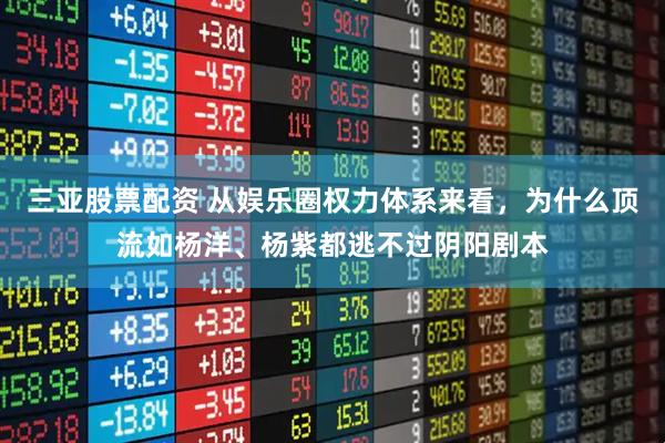 三亚股票配资 从娱乐圈权力体系来看，为什么顶流如杨洋、杨紫都逃不过阴阳剧本