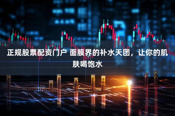 正规股票配资门户 面膜界的补水天团,让你的肌肤喝饱水