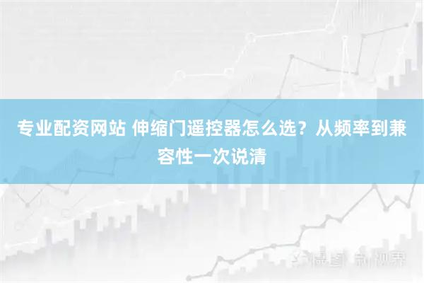 专业配资网站 伸缩门遥控器怎么选？从频率到兼容性一次说清