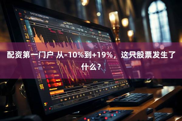 配资第一门户 从-10%到+19%，这只股票发生了什么？