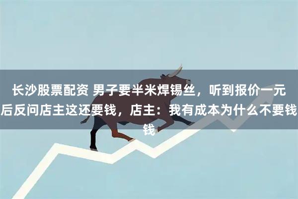 长沙股票配资 男子要半米焊锡丝，听到报价一元后反问店主这还要钱，店主：我有成本为什么不要钱