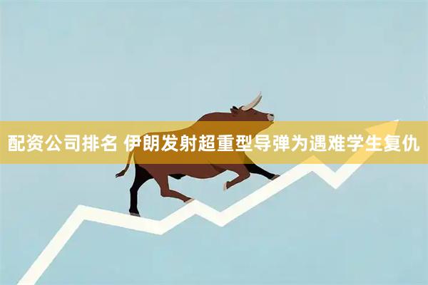 配资公司排名 伊朗发射超重型导弹为遇难学生复仇