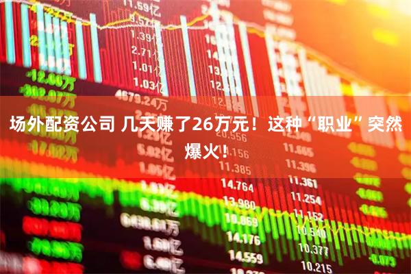 场外配资公司 几天赚了26万元！这种“职业”突然爆火！