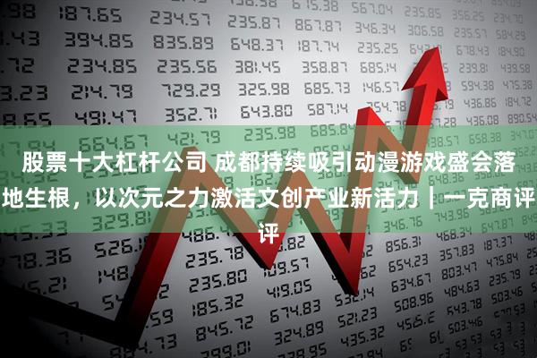 股票十大杠杆公司 成都持续吸引动漫游戏盛会落地生根,以次元之力激活文创产业新活力|一克商评