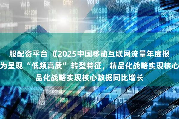 股配资平台 《2025中国移动互联网流量年度报告》:用户行为呈现 “低频高质” 转型特征,精品化战略实现核心数据同比增长
