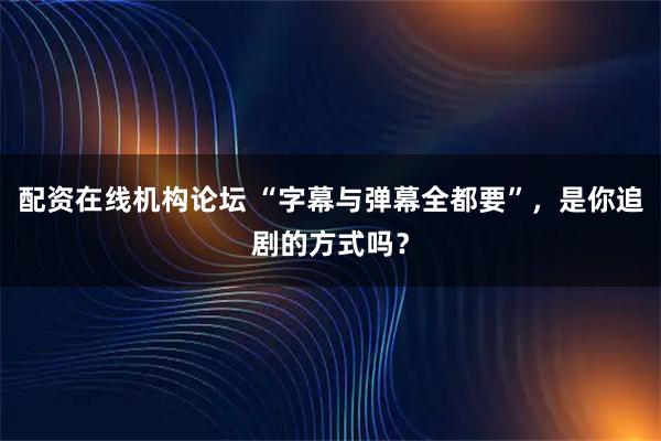 配资在线机构论坛 “字幕与弹幕全都要”,是你追剧的方式吗?