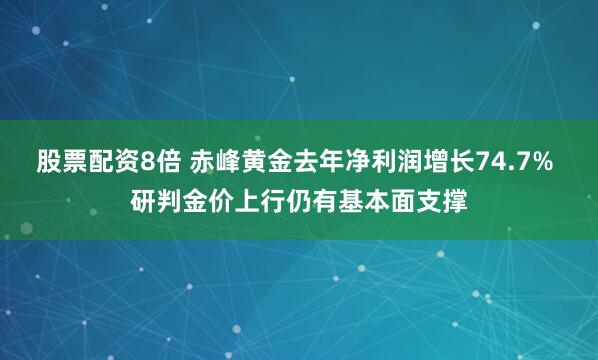 股票配资8倍 赤峰黄金去年净利润增长74.7% 研判金价上行仍有基本面支撑
