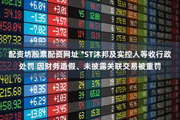 配资坊股票配资网址 *ST沐邦及实控人等收行政处罚 因财务造假、未披露关联交易被重罚