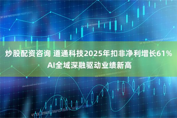 炒股配资咨询 道通科技2025年扣非净利增长61% AI全域深融驱动业绩新高