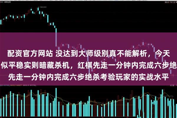 配资官方网站 没达到大师级别真不能解析，今天分享的这个象棋残局看似平稳实则暗藏杀机，红棋先走一分钟内完成六步绝杀考验玩家的实战水平