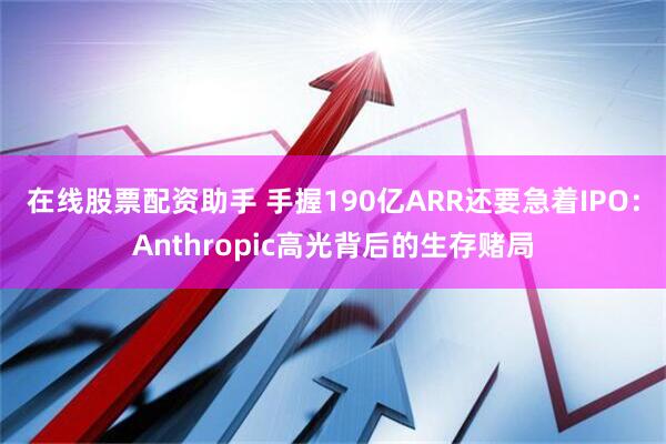 在线股票配资助手 手握190亿ARR还要急着IPO：Anthropic高光背后的生存赌局