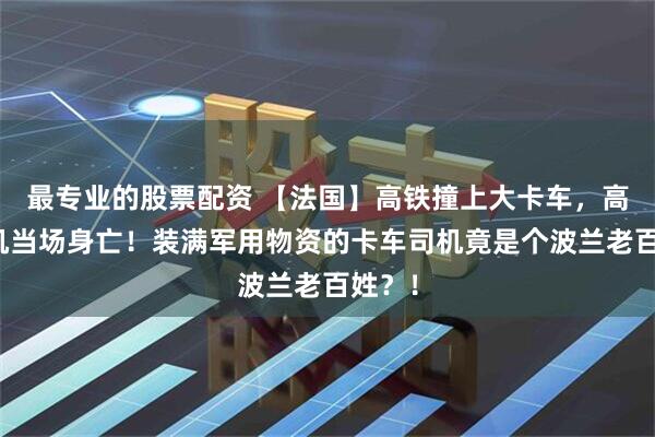 最专业的股票配资 【法国】高铁撞上大卡车，高铁司机当场身亡！装满军用物资的卡车司机竟是个波兰老百姓？！