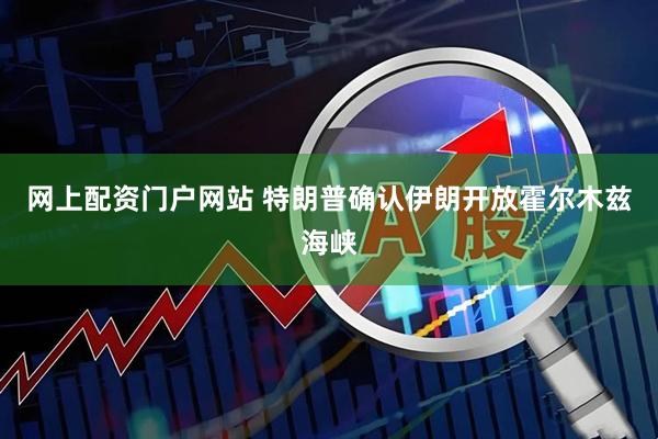 网上配资门户网站 特朗普确认伊朗开放霍尔木兹海峡