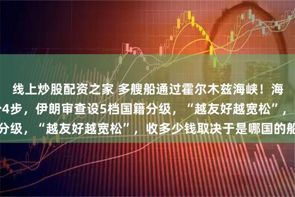 线上炒股配资之家 多艘船通过霍尔木兹海峡！海峡通行步骤曝光：共分4步，伊朗审查设5档国籍分级，“越友好越宽松”，收多少钱取决于是哪国的船
