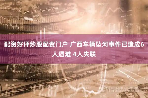 配资好评炒股配资门户 广西车辆坠河事件已造成6人遇难 4人失联