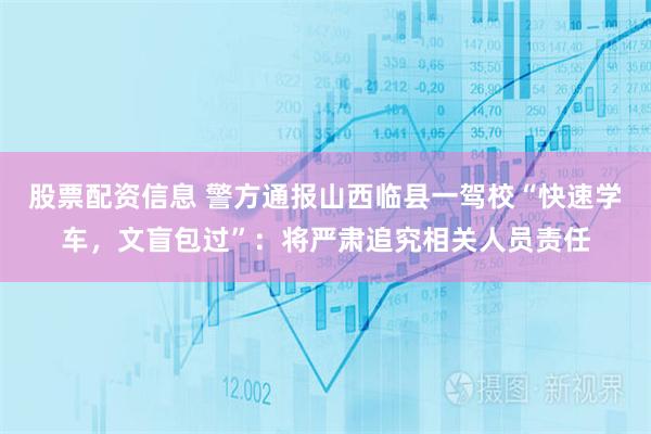 股票配资信息 警方通报山西临县一驾校“快速学车，文盲包过”：将严肃追究相关人员责任