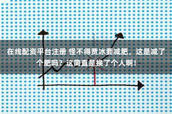 在线配资平台注册 怪不得贾冰要减肥，这是减了个肥吗？这简直是换了个人啊！