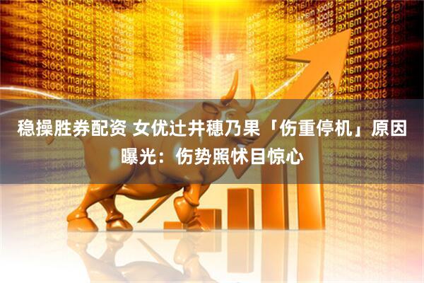 稳操胜券配资 女优辻井穗乃果「伤重停机」原因曝光：伤势照怵目惊心