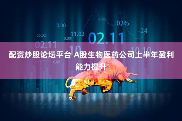配资炒股论坛平台 A股生物医药公司上半年盈利能力提升