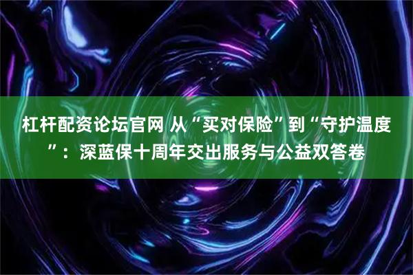 杠杆配资论坛官网 从“买对保险”到“守护温度”：深蓝保十周年交出服务与公益双答卷